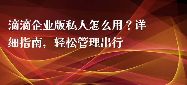 滴滴企业版私人怎么用？详细指南，轻松管理出行_https://cj006.lansai.wang_外汇交易_第1张