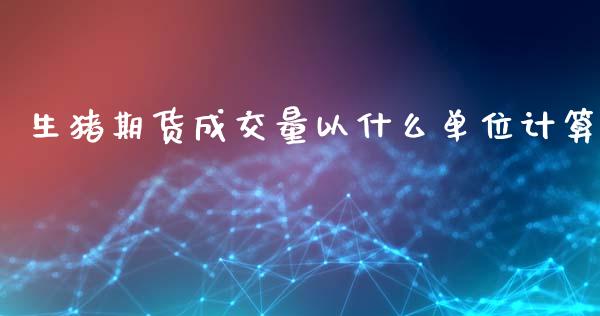 生猪期货成交量以什么单位计算_https://cj006.lansai.wang_财经新闻_第1张