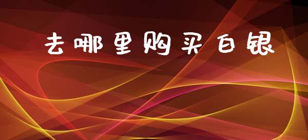 去哪里购买白银_https://cj006.lansai.wang_期货开户_第1张