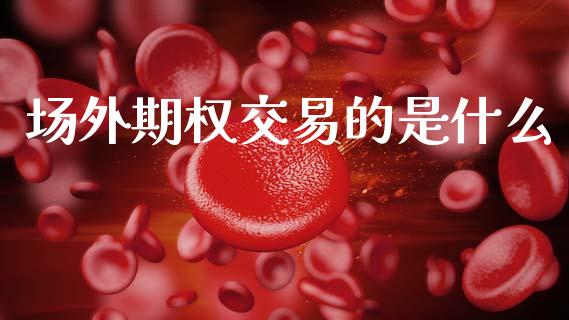 场外期权交易的是什么_https://cj006.lansai.wang_金融监管_第1张