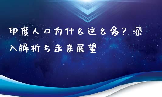 印度人口为什么这么多？深入解析与未来展望_https://cj006.lansai.wang_金融监管_第1张