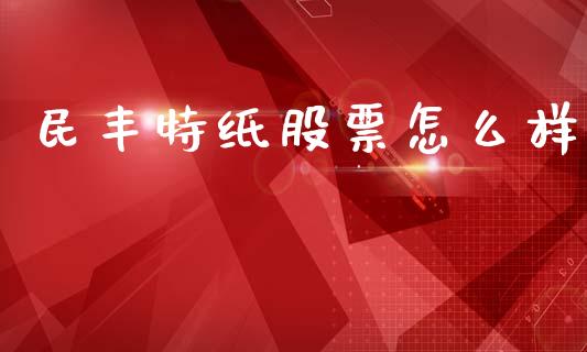 民丰特纸股票怎么样_https://cj006.lansai.wang_期货开户_第1张