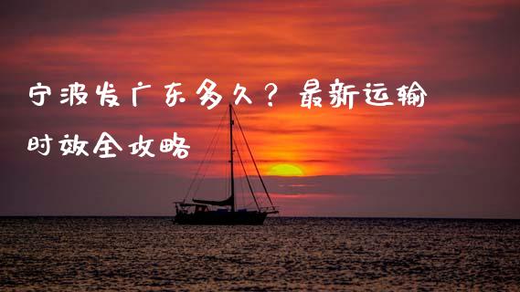 宁波发广东多久？最新运输时效全攻略_https://cj006.lansai.wang_财经新闻_第1张