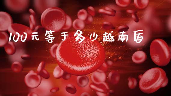 100元等于多少越南盾_https://cj006.lansai.wang_金融监管_第1张