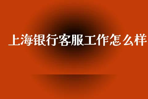 上海银行客服工作怎么样_https://cj006.lansai.wang_外汇交易_第1张