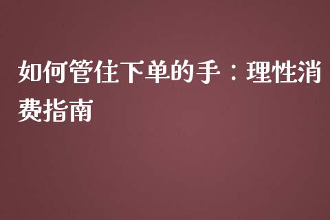 如何管住下单的手：理性消费指南_https://cj006.lansai.wang_期货开户_第1张