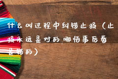 什么叫过程中纠错止损（止损永远是对的,哪怕事后看是错的）_https://cj006.lansai.wang_财经新闻_第1张