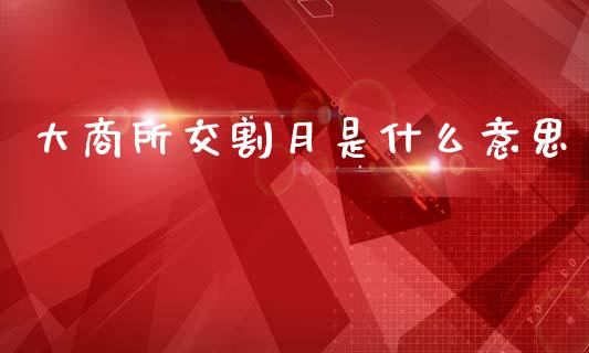 大商所交割月是什么意思_https://cj006.lansai.wang_财经新闻_第1张