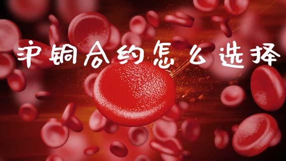 沪铜合约怎么选择_https://cj006.lansai.wang_期货开户_第1张