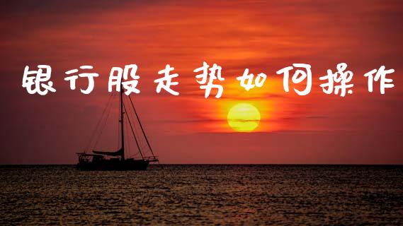 银行股走势如何操作_https://cj006.lansai.wang_外汇交易_第1张