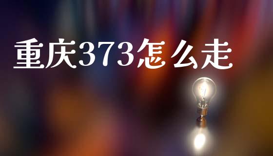 重庆373怎么走_https://cj006.lansai.wang_债券资讯_第1张