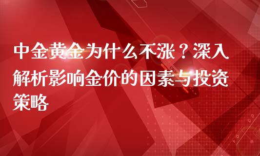 中金黄金为什么不涨？深入解析影响金价的因素与投资策略_https://cj006.lansai.wang_财经新闻_第1张