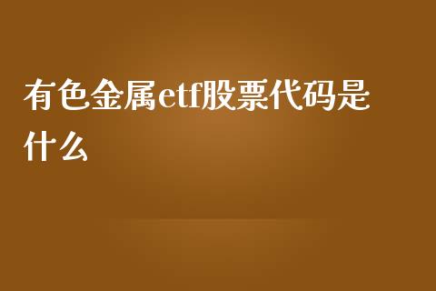 有色金属etf股票代码是什么_https://cj006.lansai.wang_全球市场_第1张