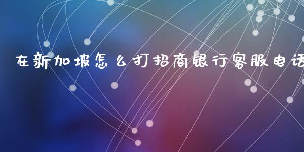 在新加坡怎么打招商银行客服电话_https://cj006.lansai.wang_财经新闻_第1张