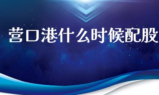 营口港什么时候配股_https://cj006.lansai.wang_财经新闻_第1张