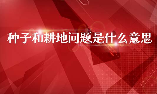 种子和耕地问题是什么意思_https://cj006.lansai.wang_全球市场_第1张