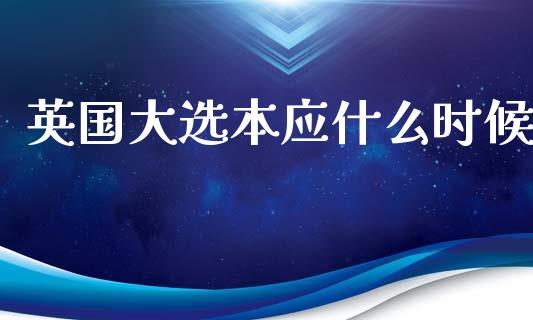英国大选本应什么时候_https://cj006.lansai.wang_外汇交易_第1张