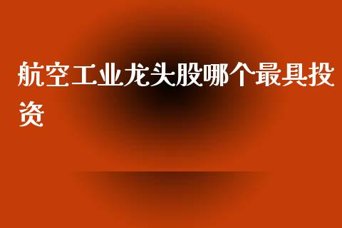 航空工业龙头股哪个最具投资_https://cj006.lansai.wang_财经新闻_第1张