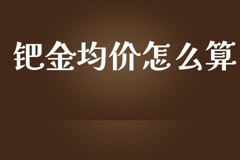 钯金均价怎么算_https://cj006.lansai.wang_财经新闻_第1张