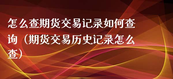怎么查期货交易记录如何查询（期货交易历史记录怎么查）_https://cj006.lansai.wang_金融监管_第1张
