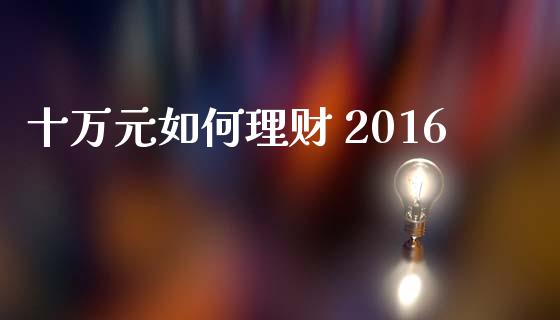 十万元如何理财 2016_https://cj006.lansai.wang_金融监管_第1张