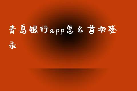 青岛银行app怎么首次登录_https://cj006.lansai.wang_期货开户_第1张