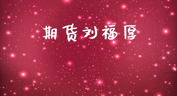 期货刘福厚_https://cj006.lansai.wang_期货开户_第1张