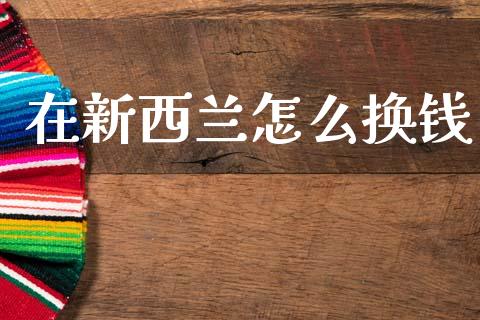 在新西兰怎么换钱_https://cj006.lansai.wang_期货开户_第1张