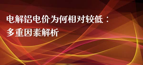电解铝电价为何相对较低：多重因素解析_https://cj006.lansai.wang_期货开户_第1张