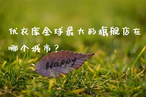 优衣库全球最大的旗舰店在哪个城市？_https://cj006.lansai.wang_期货开户_第1张