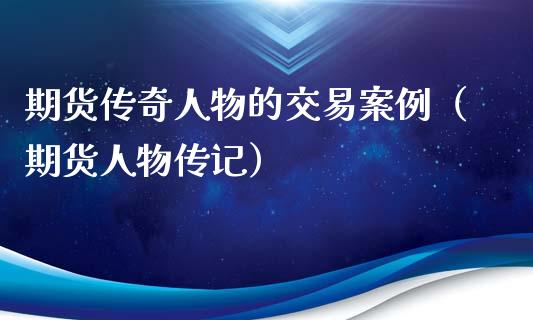 期货传奇人物的交易案例（期货人物传记）_https://cj006.lansai.wang_期货开户_第1张