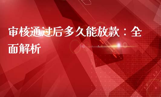 审核通过后多久能放款：全面解析_https://cj006.lansai.wang_金融监管_第1张