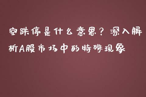 空跌停是什么意思？深入解析A股市场中的特殊现象_https://cj006.lansai.wang_债券资讯_第1张
