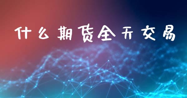 什么期货全天交易_https://cj006.lansai.wang_全球市场_第1张