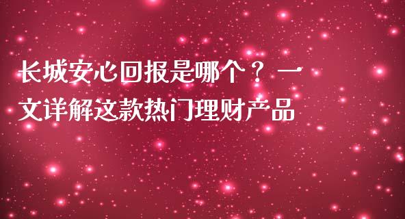 长城安心回报是哪个？ 一文详解这款热门理财产品_https://cj006.lansai.wang_全球市场_第1张