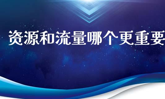 资源和流量哪个更重要_https://cj006.lansai.wang_全球市场_第1张