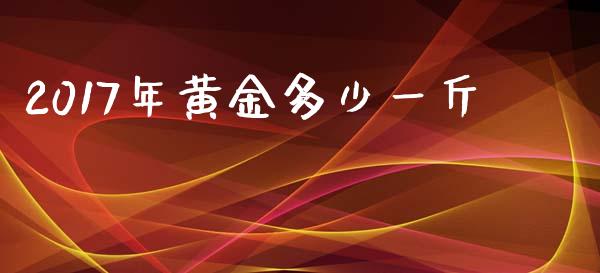 2017年黄金多少一斤_https://cj006.lansai.wang_期货开户_第1张