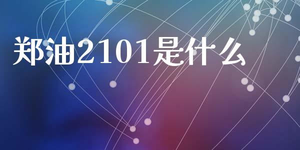 郑油2101是什么_https://cj006.lansai.wang_全球市场_第1张