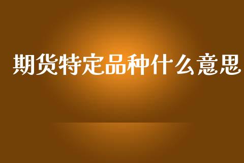 期货特定品种什么意思_https://cj006.lansai.wang_外汇交易_第1张