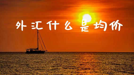 外汇什么是均价_https://cj006.lansai.wang_财经新闻_第1张