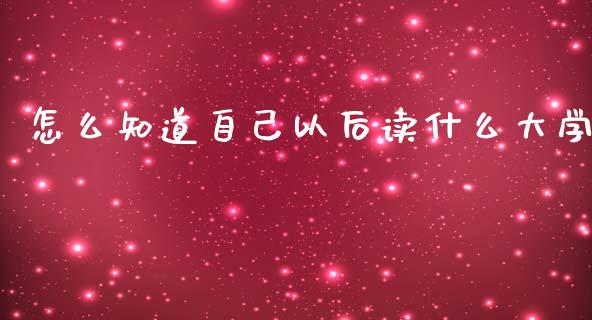 怎么知道自己以后读什么大学_https://cj006.lansai.wang_外汇交易_第1张