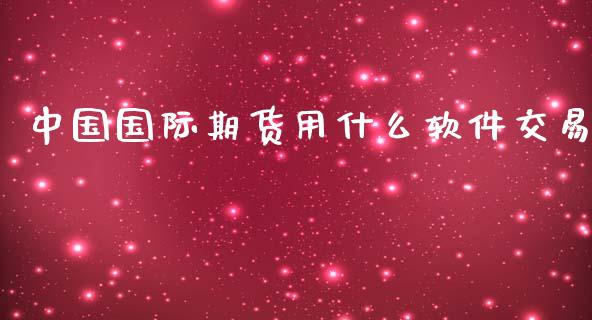 中国国际期货用什么软件交易_https://cj006.lansai.wang_财经新闻_第1张