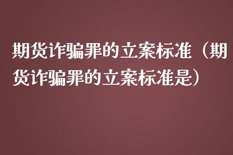 期货诈骗罪的立案标准（期货诈骗罪的立案标准是）_https://cj006.lansai.wang_外汇交易_第1张