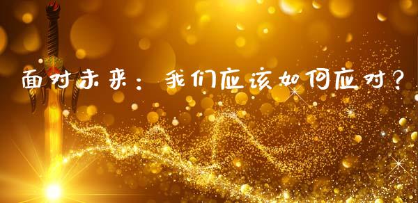 面对未来：我们应该如何应对？_https://cj006.lansai.wang_外汇交易_第1张