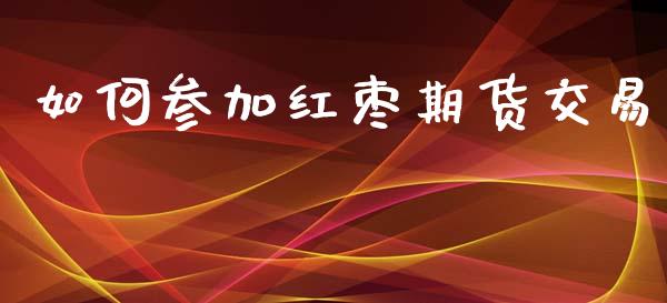 如何参加红枣期货交易_https://cj006.lansai.wang_金融监管_第1张