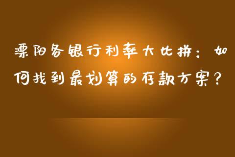 溧阳各银行利率大比拼：如何找到最划算的存款方案？_https://cj006.lansai.wang_外汇交易_第1张