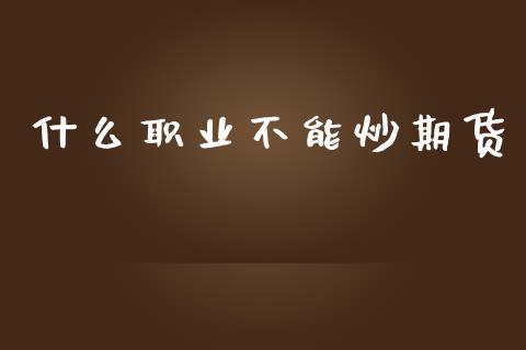 什么职业不能炒期货_https://cj006.lansai.wang_金融监管_第1张