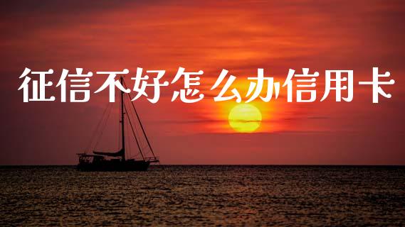 征信不好怎么办信用卡_https://cj006.lansai.wang_金融监管_第1张