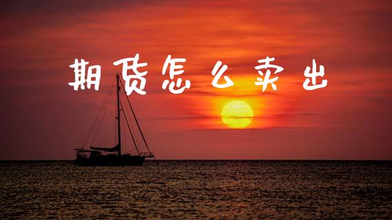 期货怎么卖出_https://cj006.lansai.wang_债券资讯_第1张