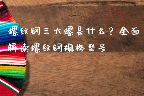 螺纹钢三大螺是什么？全面解读螺纹钢规格型号_https://cj006.lansai.wang_期货开户_第1张